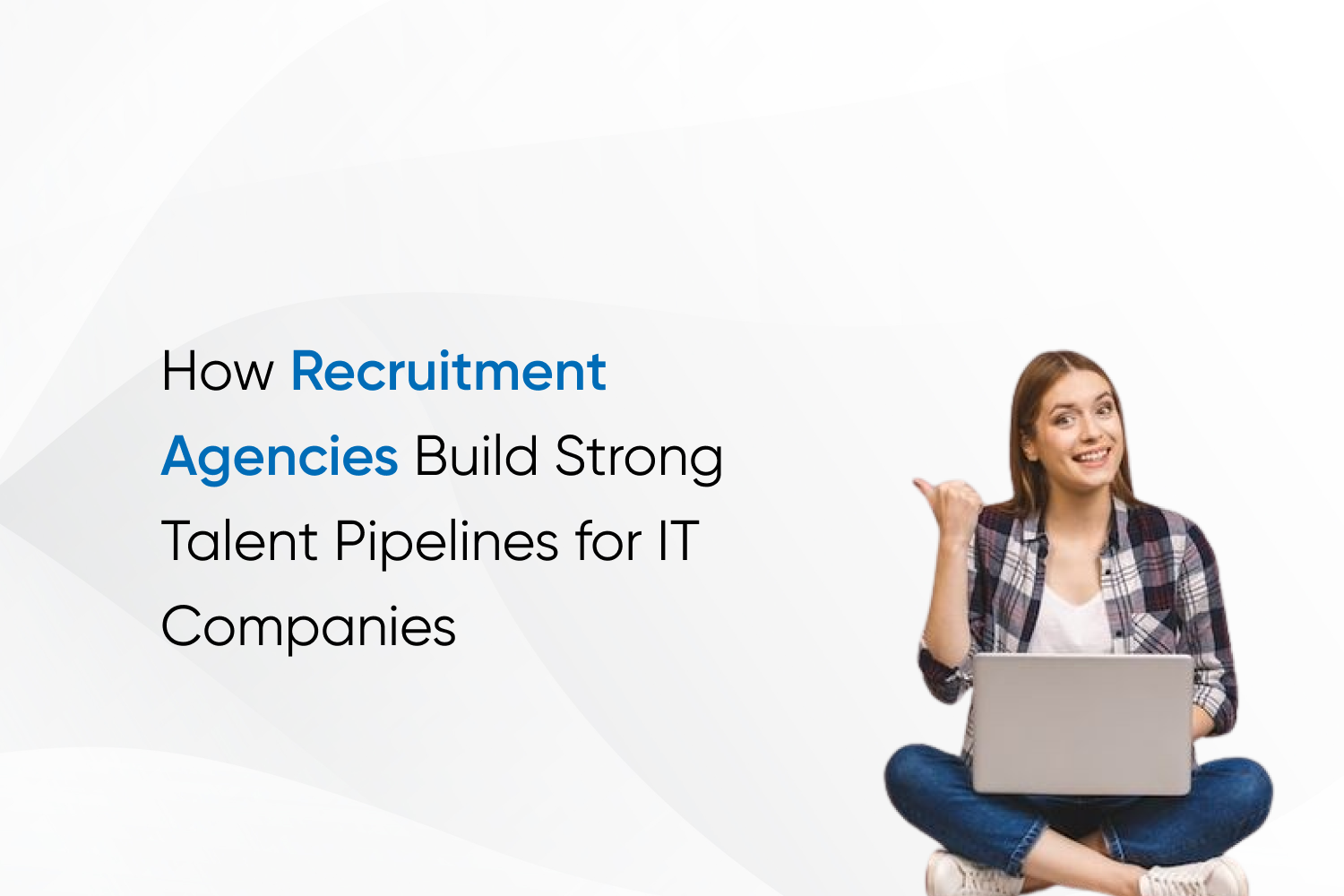 How Recruitment Agencies Build Strong Talent Pipelines for IT Companies