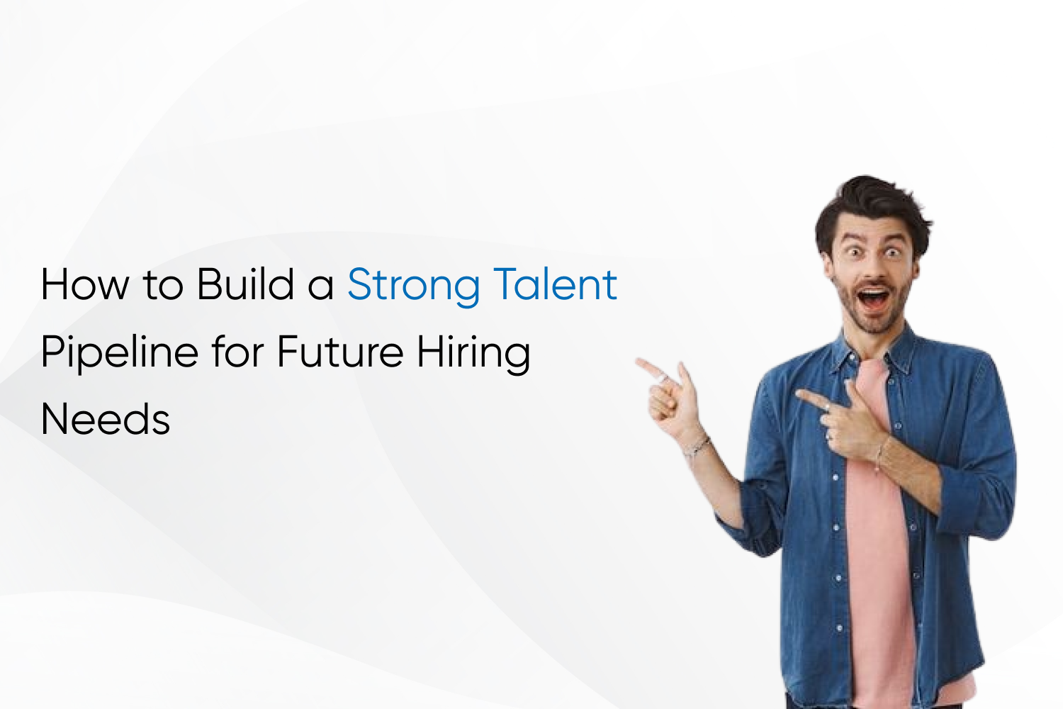 How to Build a Strong Talent Pipeline for Future Hiring Needs